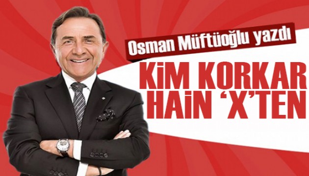 Osman Müftüoğlu yazdı: Kim korkar hain ‘X’ten!