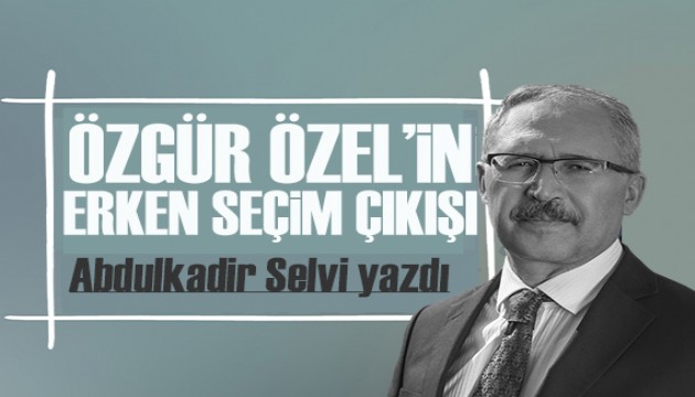 Abdulkadir Selvi yazdı: Özgür Özel’in erken seçim hamlesi ters teper mi ?