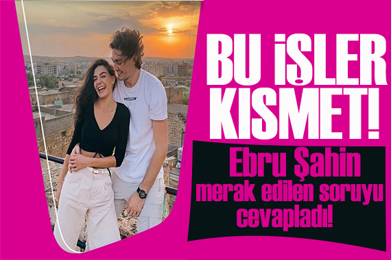 Ebru Şahin çok merak edilen soruyu yanıtladı: Bu işler kısmet işi