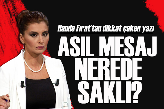 Hande Fırat yazdı: Asıl mesaj nerede saklı?