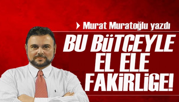 Murat Muratoğlu yazdı: Bu bütçeyle el ele fakirliğe