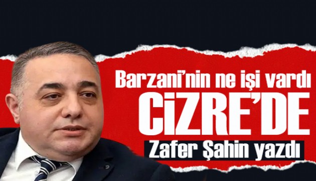 Zafer Şahin yazdı: Barzani’nin ne işi vardı Cizre’de