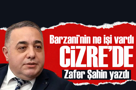 Zafer Şahin yazdı: Barzani’nin ne işi vardı Cizre’de