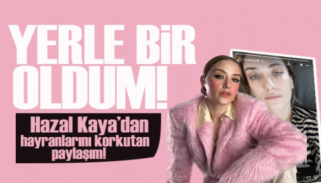 Hazal Kaya'dan korkutan paylaşım: Yerle bir oldum