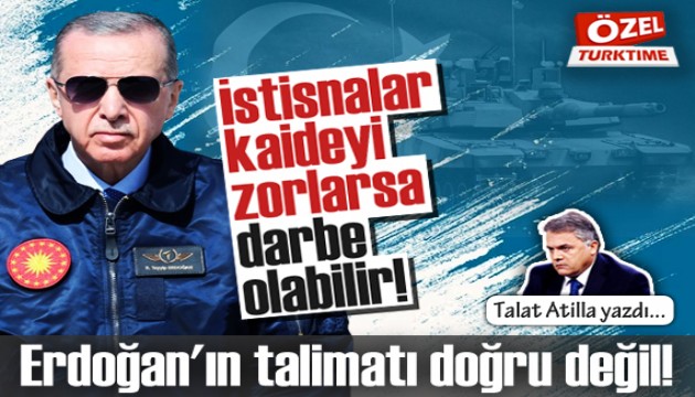 Talat Atilla yazdı: İstisnalar kaideyi zorlarsa darbe olabilir! Erdoğan'ın talimatı doğru değil!