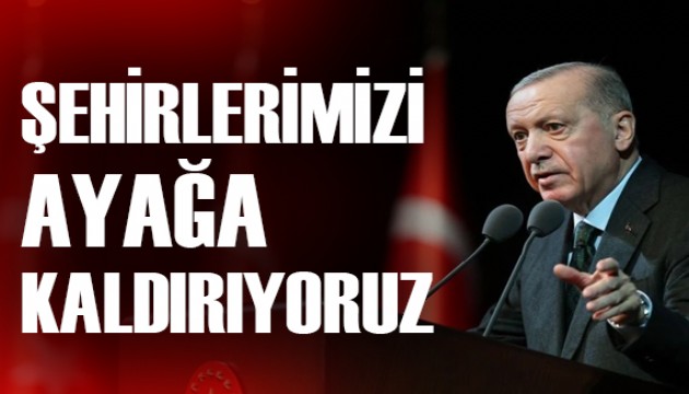 Cumhurbaşkanı Erdoğan: Şehirlerimizi ayağa kaldırıyoruz