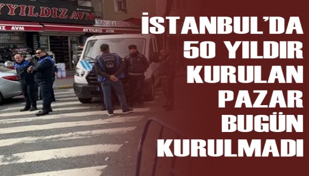 İstanbul'da 50 yıldır kurulan pazar bugün kurulmadı
