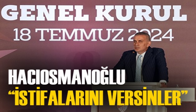 Hacıosmanoğlu'ndan çağrı: 'İstifalarını versinler'