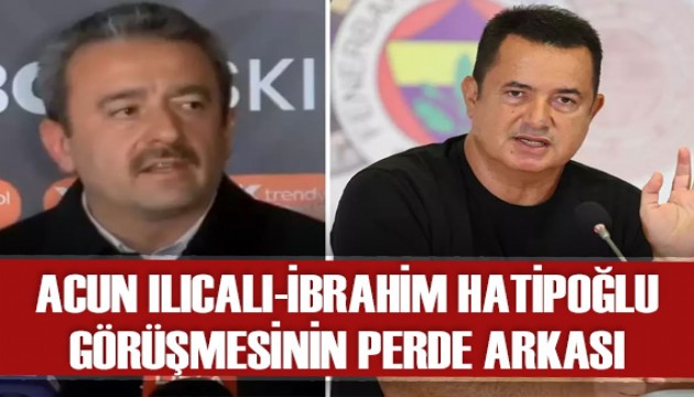 Acun Ilıcalı-İbrahim Hatipoğlu görüşmesinin perde arkası