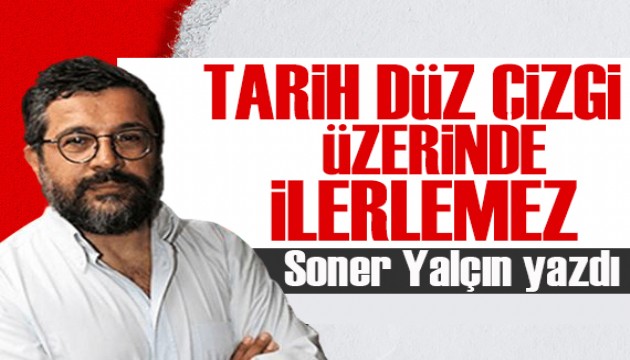 Soner Yalçın yazdı: Tarih düz çizgi üzerinde ilerlemez!