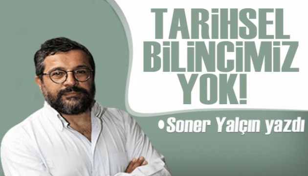 Soner Yalçın yazdı: Tarihsel bilincimiz yok