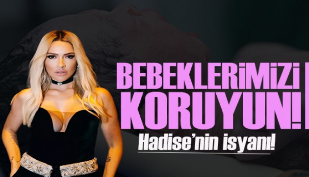 Hadise'nin isyanı: Devletimize sesleniyorum; lütfen bebeklerimizi koruyun