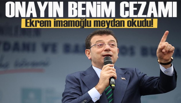 İmamoğlu meydan okudu: Onayın benim cezamı!
