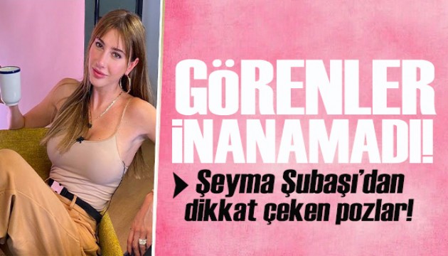 Şeyma Subaşı'yı görenler şaştı kaldı