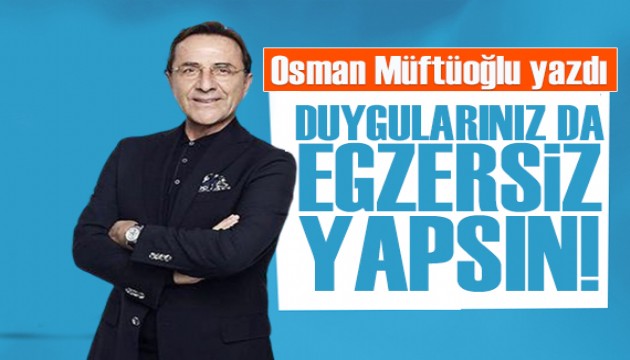 Osman Müftüoğlu yazdı: Duygularınız da egzersiz yapsın!