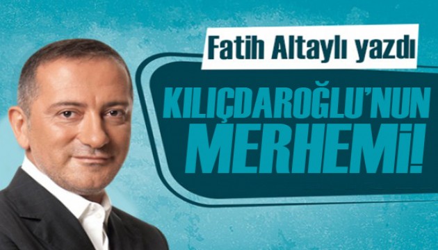 Fatih Altaylı yazdı: Kılıçdaroğlu’nun merhemi!