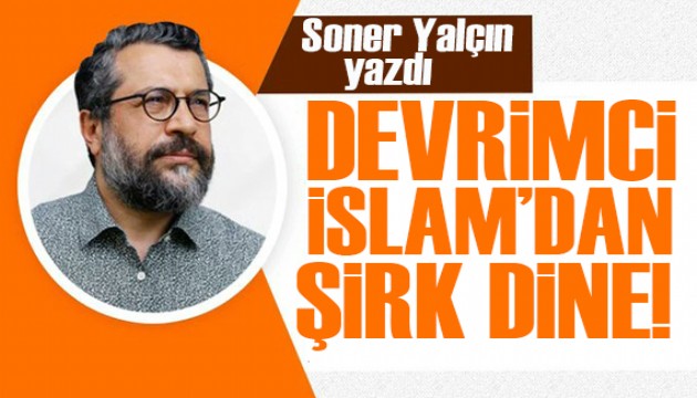 Soner Yalçın yazdı: Devrimci İslam'dan şirk dine!