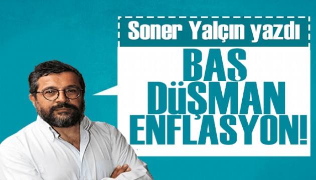 Soner Yalçın yazdı: Baş düşman enflasyon!