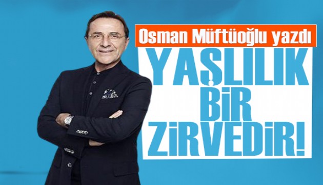 Osman Müftüoğlu yazdı: Yaşlanmak bir zirvedir!