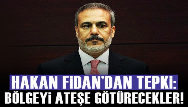 Bakan Fidan: Bölgeyi ateşe götürecekler