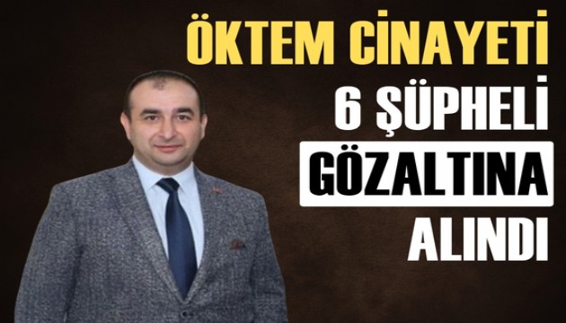 Öktem silahlı saldırıda hayatını kaybetti: 6 şüpheli gözaltında