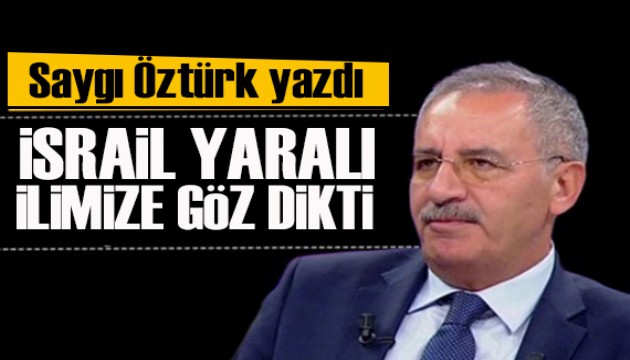 Saygı Öztürk yazdı: İsrail, yaralı ilimize göz dikti!