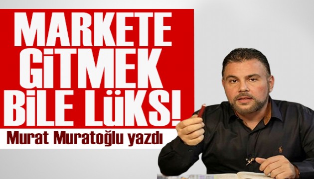 Murat Muratoğlu yazdı: Markete gitmek bile lüks!