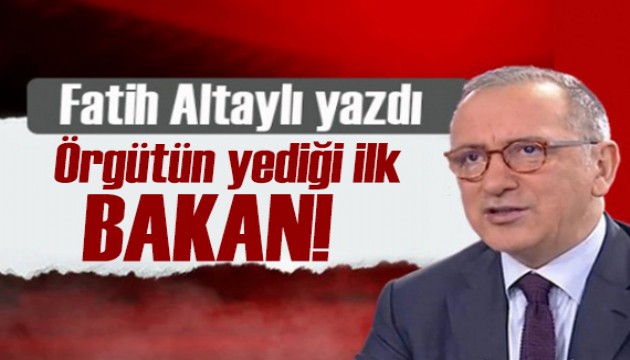 Fatih Altaylı yazdı: Örgütün yediği ilk Bakan!