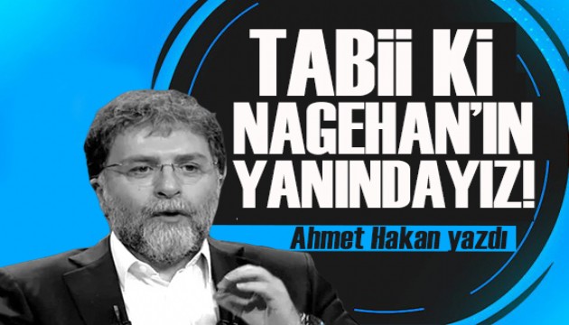 Ahmet Hakan yazdı: Tabii ki Nagehan’ın yanındayız