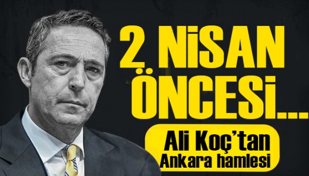 2 Nisan öncesi... Ali Koç'tan Ankara hamlesi!