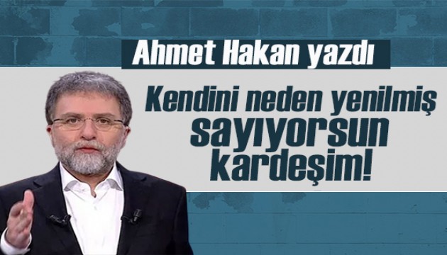 Ahmet Hakan yazdı: Kendini neden yenilmiş sayıyorsun kardeşim?