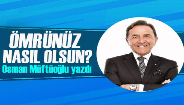 Osman Müftüoğlu yazdı: Ömrünüz nasıl olsun uzun mu, sağlıklı mı?