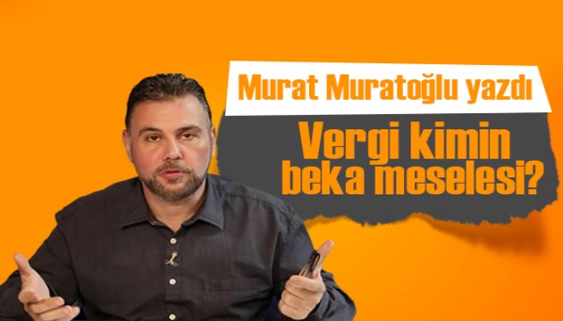 Murat Muratoğlu yazdı: Vergi kimin beka meselesi?