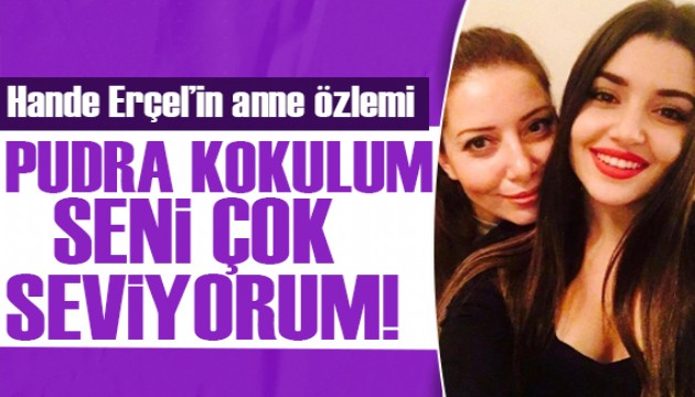 Hande Erçel'in anne özlemi! Pudra kokulum seni çok seviyorum