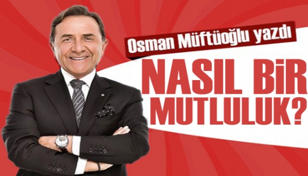 Osman Müftüoğlu yazdı: Nasıl bir mutluluk?