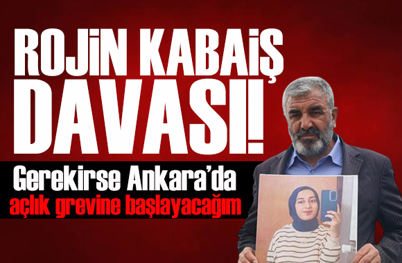 Rojin Kabaiş'in babası Nizamettin Kabaiş: Gerekirse Ankara'da açlık grevine başlayacağım!