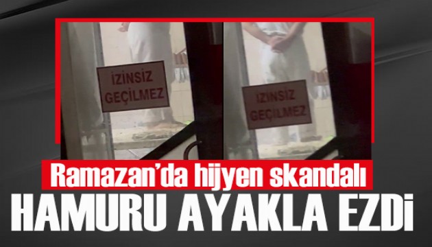 Ramazan’da hijyen skandalı! Hamuru ayakla ezdi