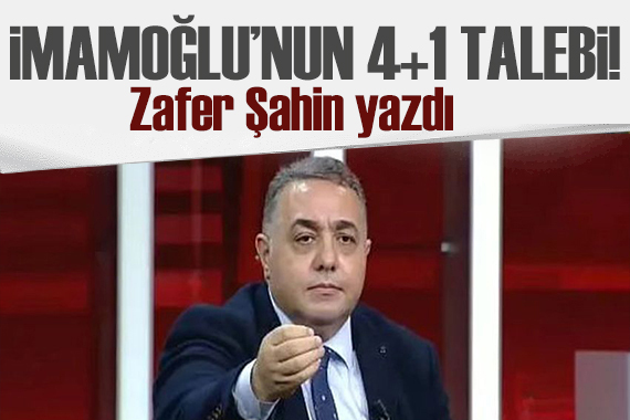 Zafer Şahin yazdı: İmamoğlu’nun 4+1 talebi