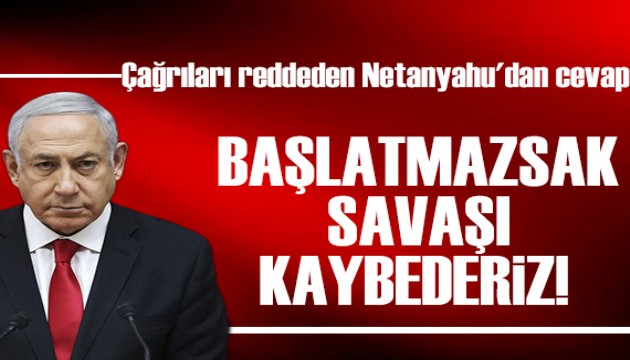 Çağrıları reddeden Netanyahu'dan cevap: Saldırı başlatmazsak savaşı kaybederiz