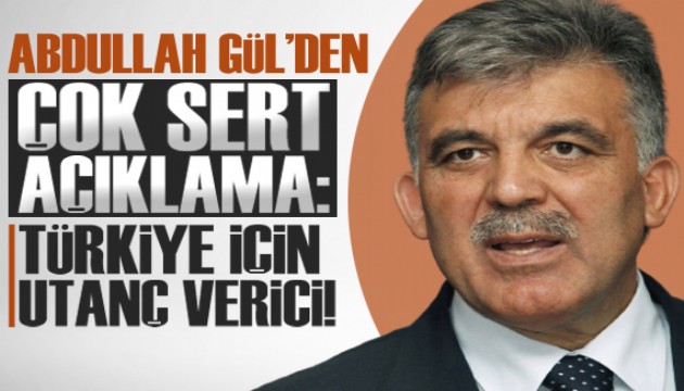 Gül'den sert tepki: Türkiye için utanç verici!