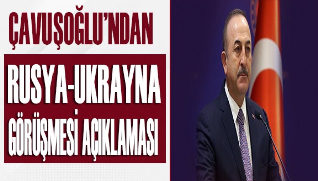 Çavuşoğlu'ndan Rusya-Ukrayna açıklaması