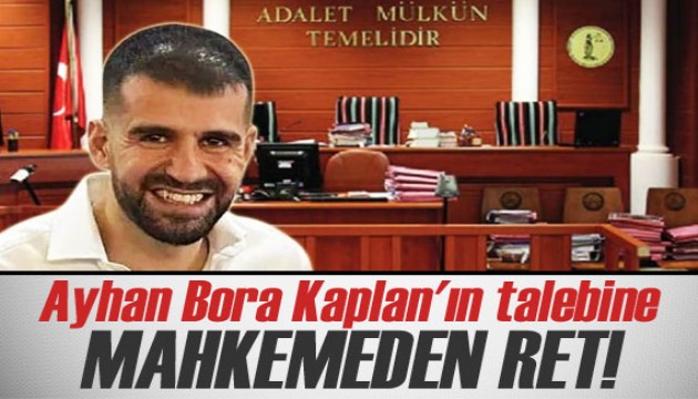 Ayhan Bora Kaplan'ın talebine mahkemeden ret