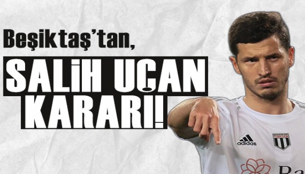 Beşiktaş'tan flaş Salih Uçan kararı!