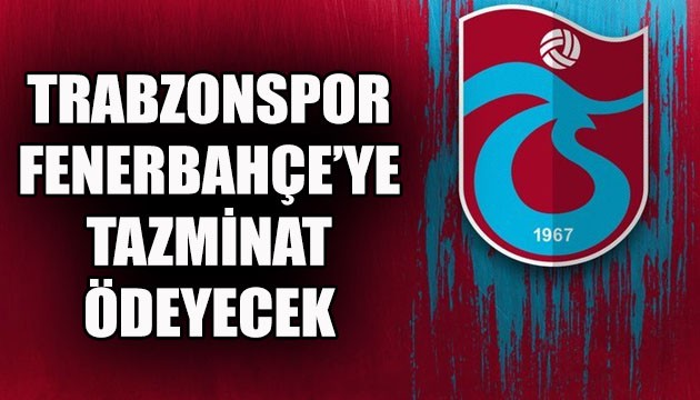 Trabzonspor, Fenerbahçe'ye tazminat ödeyecek