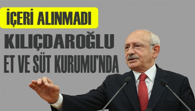 Kemal Kılıçdaroğlu Et ve Süt Kurumu'na alınmadı!