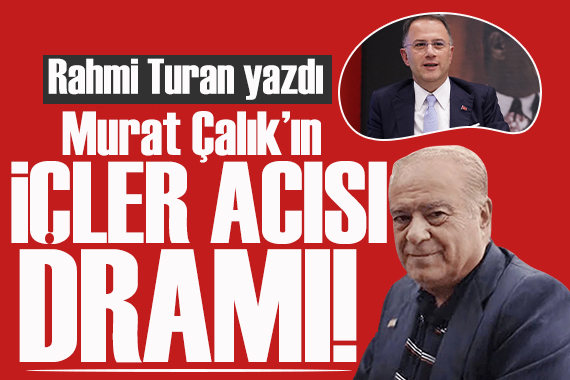 Rahmi Turan yazdı: Murat Çalık’ın içler acısı dramı!