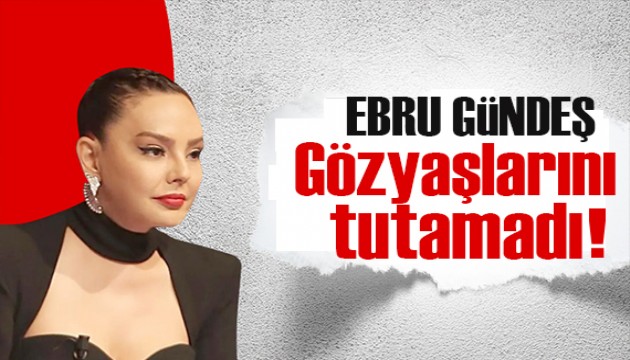 Ebru Gündeş gözyaşlarını tutamadı