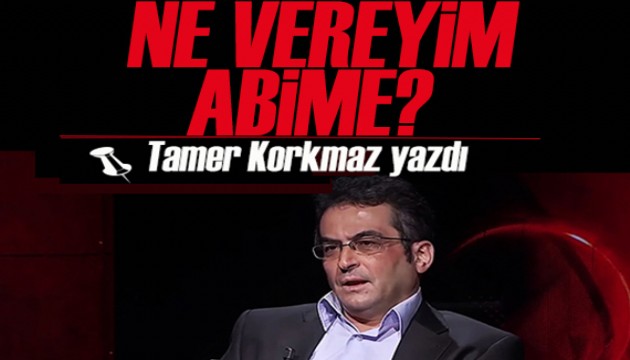 Tamer Korkmaz yazdı: Ne vereyim abime?