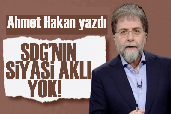Ahmet Hakan yazdı: SDG’nin siyasi aklı yok