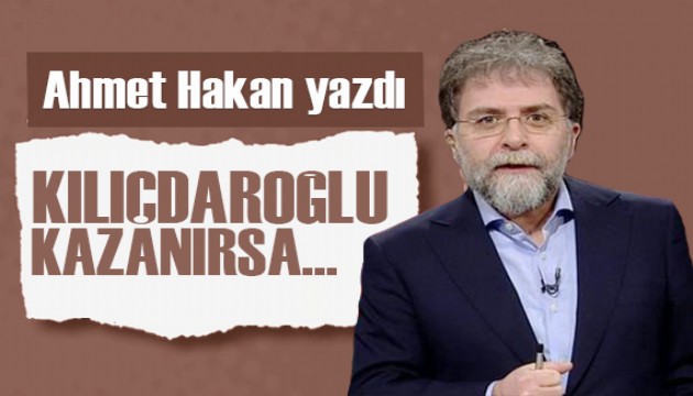 Ahmet Hakan yazdı: Kılıçdaroğlu kazanırsa, Kılıçdaroğlu kaybederse
